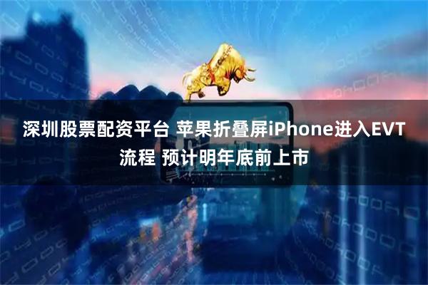 深圳股票配资平台 苹果折叠屏iPhone进入EVT流程 预计明年底前上市