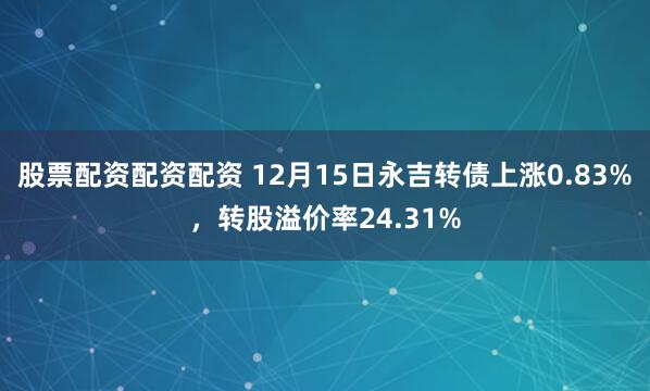 股票配资配资配资 12月15日永吉转债上涨0.83%，转股溢价率24.31%
