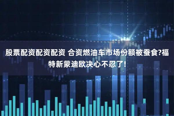 股票配资配资配资 合资燃油车市场份额被蚕食?福特新蒙迪欧决心不忍了!