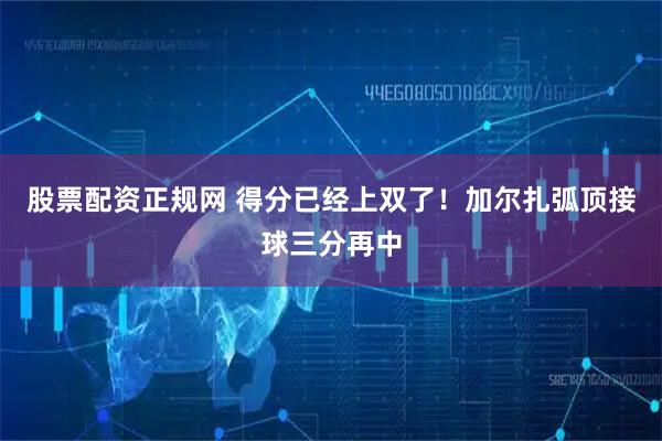 股票配资正规网 得分已经上双了！加尔扎弧顶接球三分再中