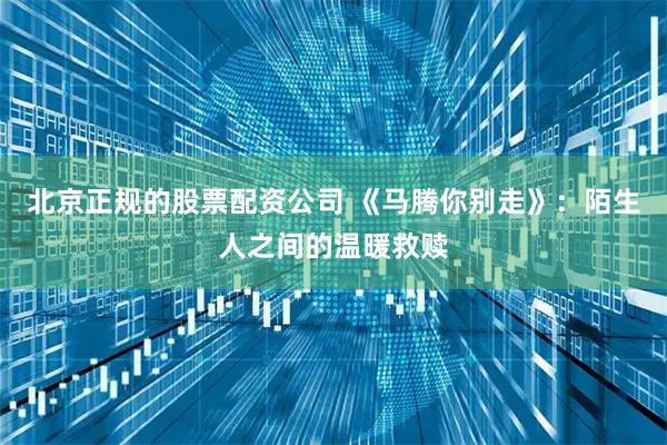 北京正规的股票配资公司 《马腾你别走》：陌生人之间的温暖救赎