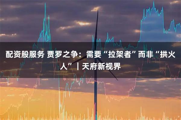 配资股服务 贾罗之争：需要“拉架者”而非“拱火人”｜天府新视界