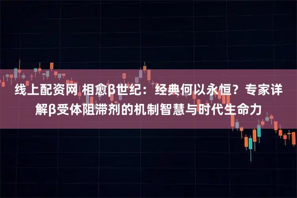 线上配资网 相愈β世纪：经典何以永恒？专家详解β受体阻滞剂的机制智慧与时代生命力
