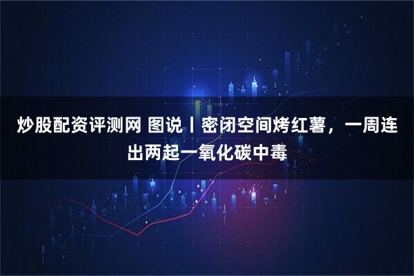 炒股配资评测网 图说丨密闭空间烤红薯，一周连出两起一氧化碳中毒