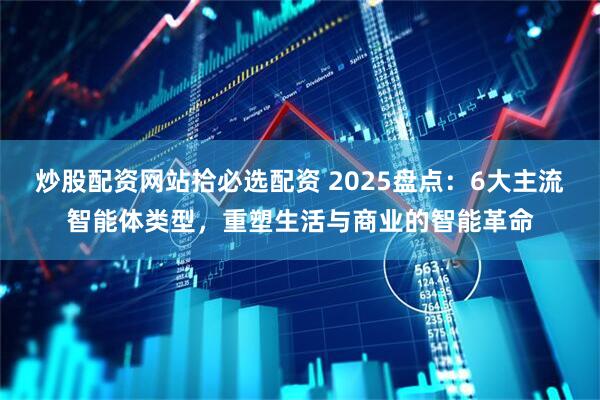炒股配资网站拾必选配资 2025盘点：6大主流智能体类型，重塑生活与商业的智能革命