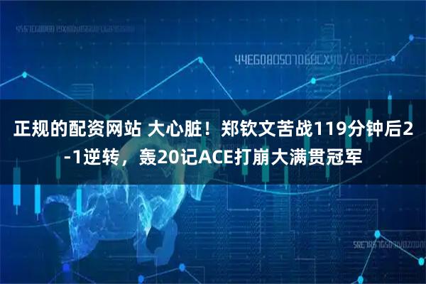 正规的配资网站 大心脏！郑钦文苦战119分钟后2-1逆转，轰20记ACE打崩大满贯冠军