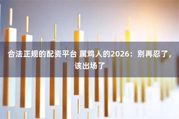 合法正规的配资平台 属鸡人的2026：别再忍了，该出场了