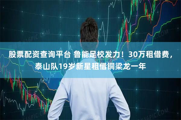 股票配资查询平台 鲁能足校发力！30万租借费，泰山队19岁新星租借铜梁龙一年
