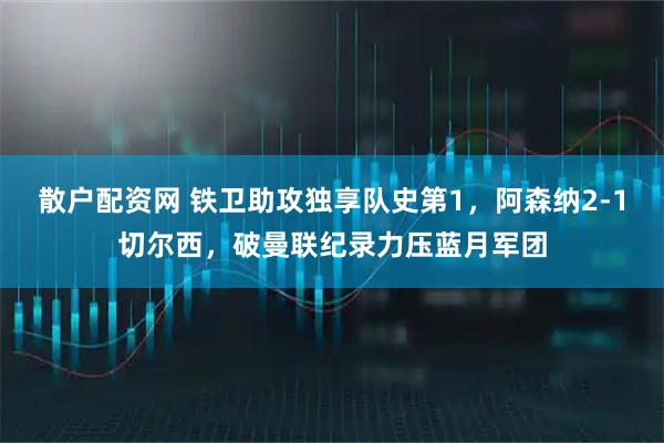 散户配资网 铁卫助攻独享队史第1，阿森纳2-1切尔西，破曼联纪录力压蓝月军团