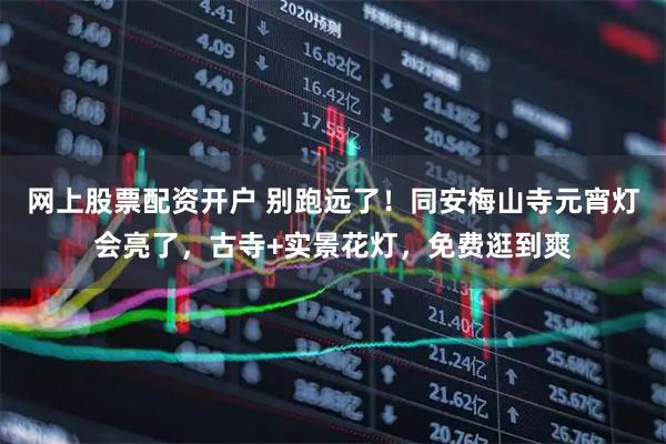 网上股票配资开户 别跑远了！同安梅山寺元宵灯会亮了，古寺+实景花灯，免费逛到爽