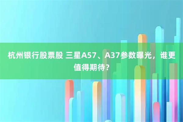 杭州银行股票股 三星A57、A37参数曝光，谁更值得期待？