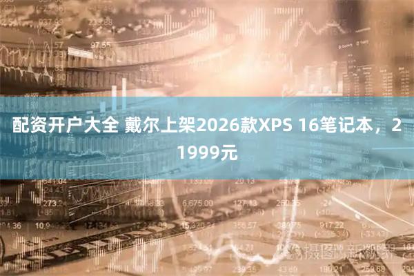 配资开户大全 戴尔上架2026款XPS 16笔记本，21999元