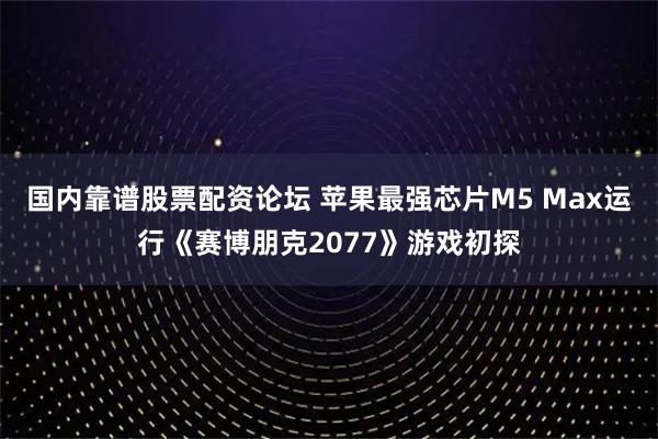 国内靠谱股票配资论坛 苹果最强芯片M5 Max运行《赛博朋克2077》游戏初探