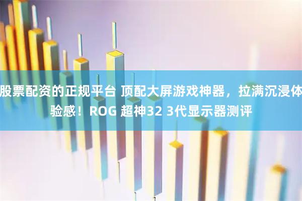 股票配资的正规平台 顶配大屏游戏神器，拉满沉浸体验感！ROG 超神32 3代显示器测评