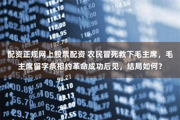 配资正规网上股票配资 农民冒死救下毛主席，毛主席留字条相约革命成功后见，结局如何？