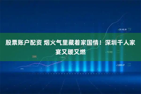 股票账户配资 烟火气里藏着家国情！深圳千人家宴又暖又燃