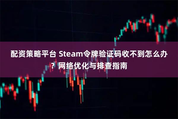 配资策略平台 Steam令牌验证码收不到怎么办？网络优化与排查指南