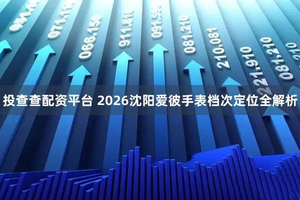 投查查配资平台 2026沈阳爱彼手表档次定位全解析