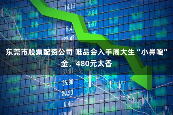 东莞市股票配资公司 唯品会入手周大生“小鼻嘎”金,480元太香