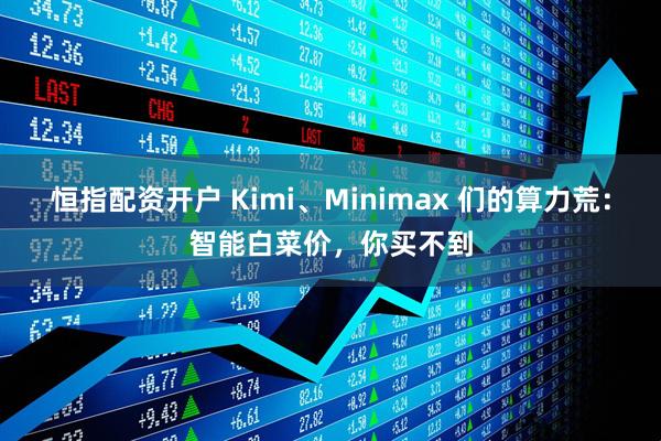 恒指配资开户 Kimi、Minimax 们的算力荒：智能白菜价，你买不到