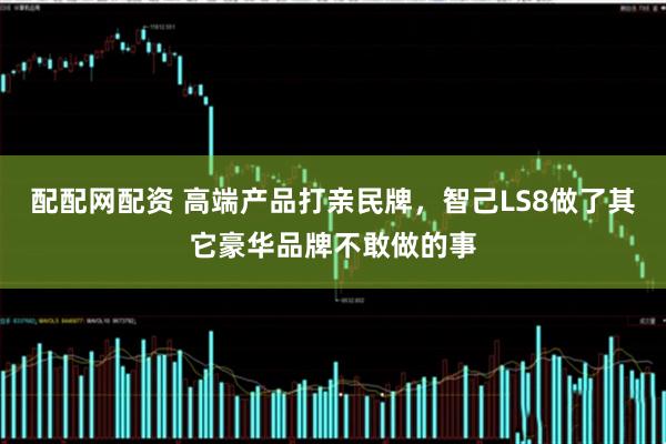 配配网配资 高端产品打亲民牌，智己LS8做了其它豪华品牌不敢做的事