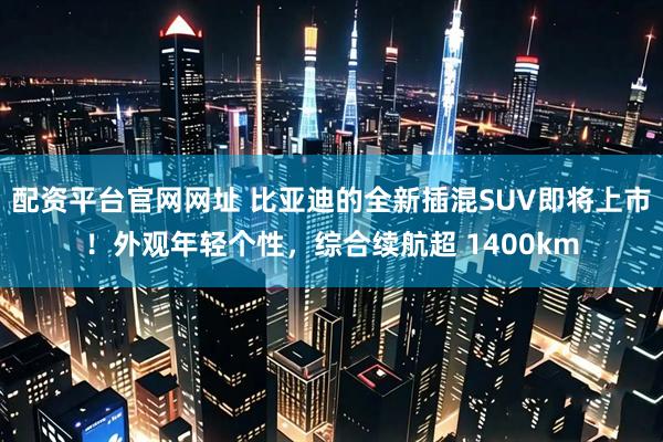 配资平台官网网址 比亚迪的全新插混SUV即将上市！外观年轻个性，综合续航超 1400km