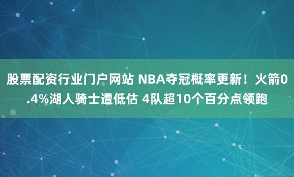 股票配资行业门户网站 NBA夺冠概率更新！火箭0.4%湖人骑士遭低估 4队超10个百分点领跑