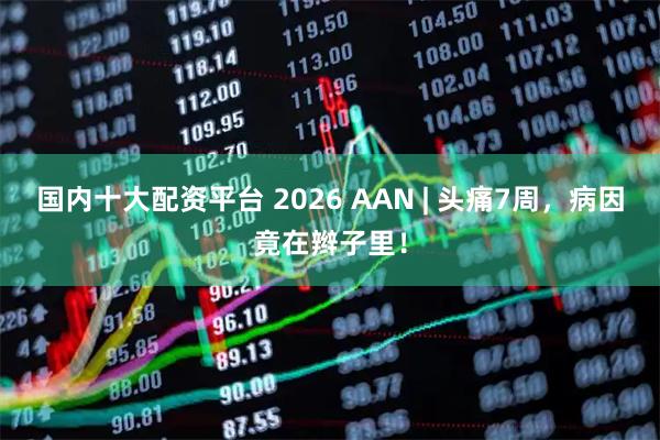 国内十大配资平台 2026 AAN | 头痛7周，病因竟在辫子里！